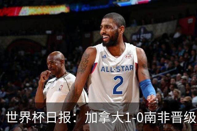 世界杯日报：加拿大1-0南非晋级创历史 韩国主帅洪明甫下课