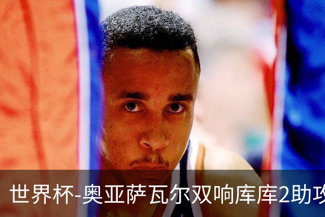 世界杯-奥亚萨瓦尔双响库库2助攻 西班牙3-0奥地利晋级