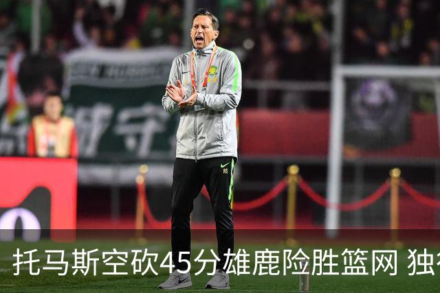 托马斯空砍45分雄鹿险胜篮网 独行侠力克魔术