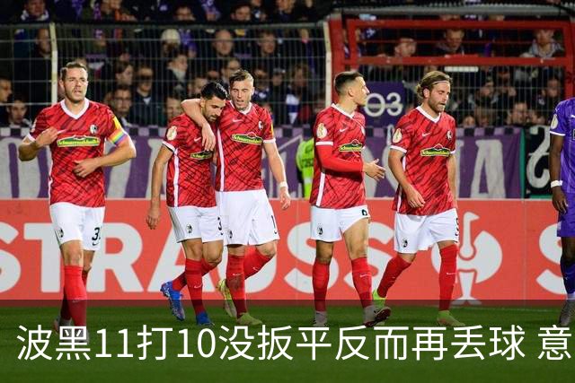 波黑11打10没扳平反而再丢球 意大利又挨怼：怎么输的？