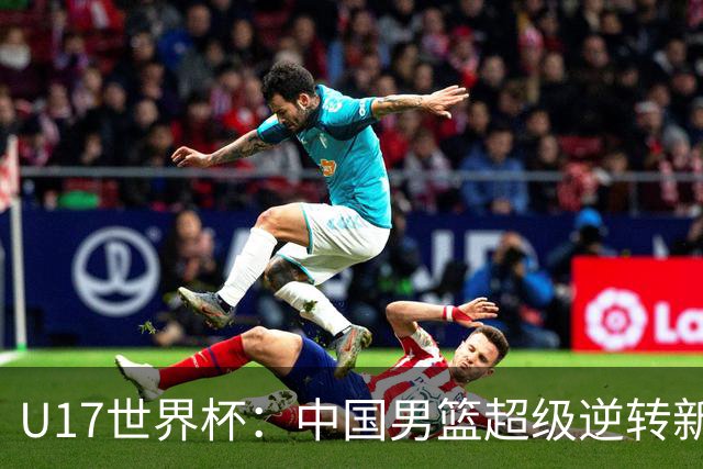 U17世界杯：中国男篮超级逆转新西兰 张淳智24+6三分吕飞燕20分